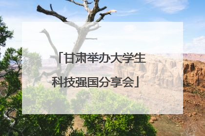 甘肃举办大学生科技强国分享会