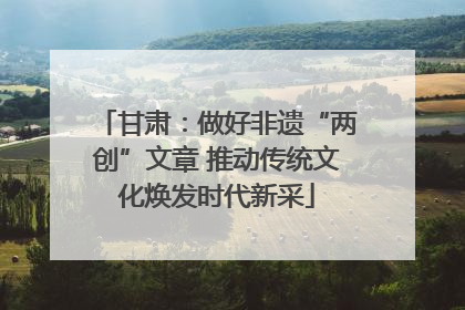甘肃：做好非遗“两创”文章 推动传统文化焕发时代新采