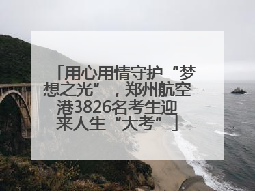 用心用情守护“梦想之光”，郑州航空港3826名考生迎来人生“大考”