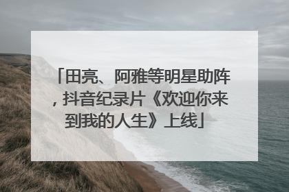 田亮、阿雅等明星助阵，抖音纪录片《欢迎你来到我的人生》上线