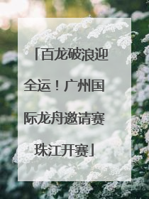 百龙破浪迎全运！广州国际龙舟邀请赛珠江开赛