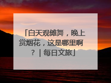 白天观傩舞，晚上赏烟花，这是哪里啊？｜每日文旅