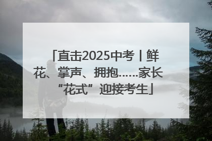 直击2025中考丨鲜花、掌声、拥抱……家长“花式”迎接考生