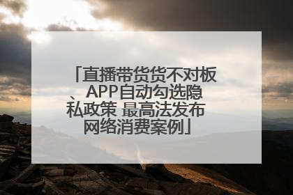 直播带货货不对板、APP自动勾选隐私政策 最高法发布网络消费案例
