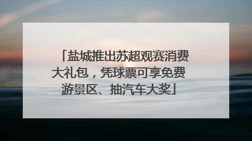 盐城推出苏超观赛消费大礼包，凭球票可享免费游景区、抽汽车大奖