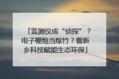 监测仪成“侦探”？电子鞭炮当爆竹？看新乡科技赋能生态环保