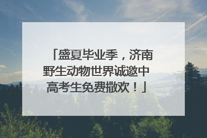盛夏毕业季，济南野生动物世界诚邀中高考生免费撒欢！