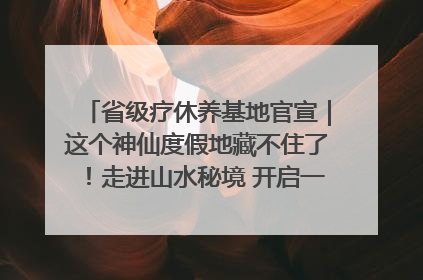 省级疗休养基地官宣｜这个神仙度假地藏不住了！走进山水秘境 开启一场野奢度假之旅！