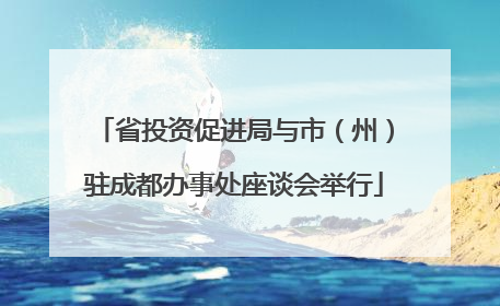 省投资促进局与市（州）驻成都办事处座谈会举行