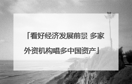 看好经济发展前景 多家外资机构唱多中国资产
