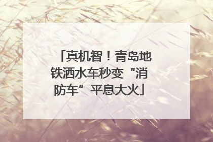 真机智！青岛地铁洒水车秒变“消防车”平息大火