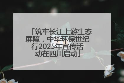 筑牢长江上游生态屏障，中华环保世纪行2025年宣传活动在四川启动