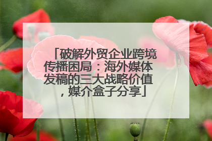 破解外贸企业跨境传播困局：海外媒体发稿的三大战略价值，媒介盒子分享