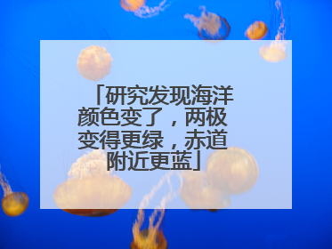 研究发现海洋颜色变了，两极变得更绿，赤道附近更蓝