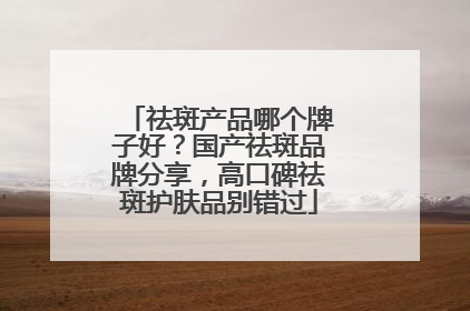 祛斑产品哪个牌子好？国产祛斑品牌分享，高口碑祛斑护肤品别错过