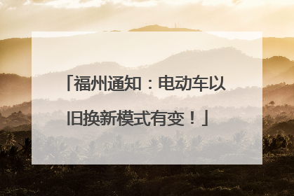 福州通知：电动车以旧换新模式有变！