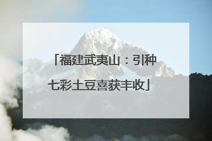 福建武夷山：引种七彩土豆喜获丰收