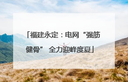 福建永定：电网“强筋健骨” 全力迎峰度夏