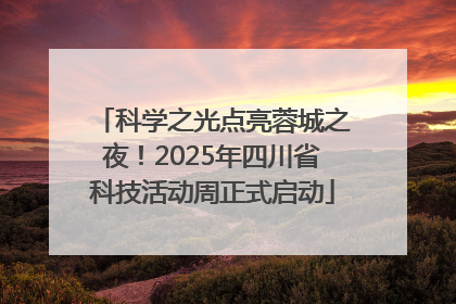 科学之光点亮蓉城之夜！2025年四川省科技活动周正式启动