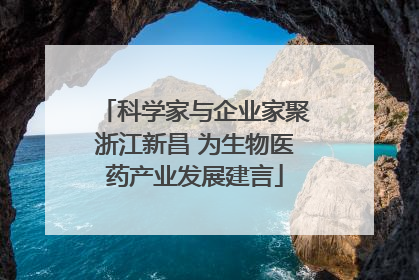科学家与企业家聚浙江新昌 为生物医药产业发展建言