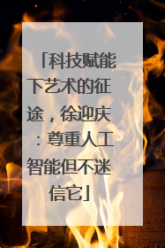 科技赋能下艺术的征途，徐迎庆：尊重人工智能但不迷信它