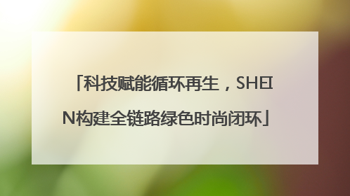 科技赋能循环再生，SHEIN构建全链路绿色时尚闭环