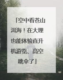 空中看苍山洱海！在大理也能体验直升机游览、高空跳伞了