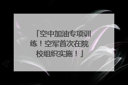 空中加油专项训练！空军首次在院校组织实施！