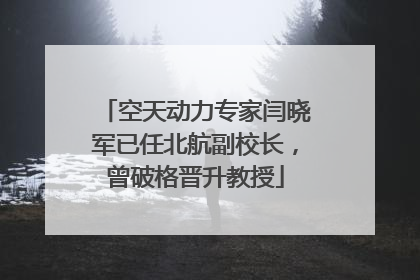空天动力专家闫晓军已任北航副校长，曾破格晋升教授