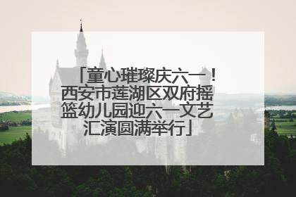 童心璀璨庆六一！西安市莲湖区双府摇篮幼儿园迎六一文艺汇演圆满举行