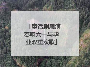 童话剧展演奏响六一与毕业双重欢歌