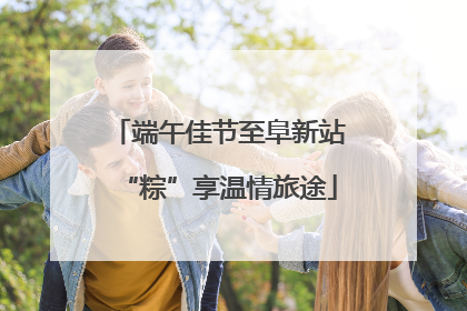 端午佳节至阜新站“粽”享温情旅途