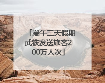 端午三天假期武铁发送旅客200万人次
