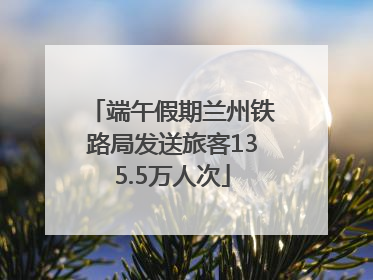 端午假期兰州铁路局发送旅客135.5万人次