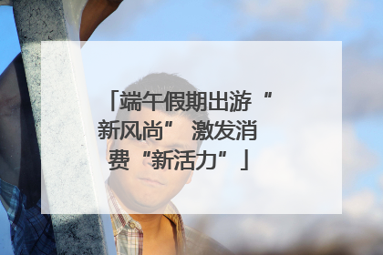 端午假期出游“新风尚” 激发消费“新活力”