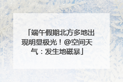 端午假期北方多地出现明显极光！@空间天气：发生地磁暴