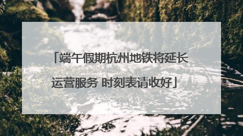端午假期杭州地铁将延长运营服务 时刻表请收好