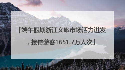 端午假期浙江文旅市场活力迸发，接待游客1651.7万人次