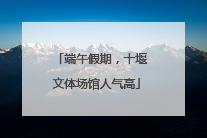 端午假期，十堰文体场馆人气高