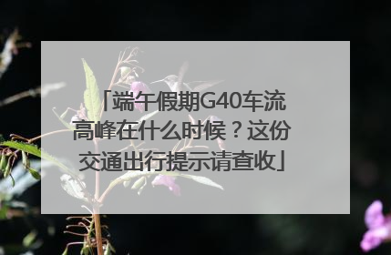 端午假期G40车流高峰在什么时候？这份交通出行提示请查收