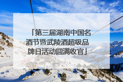 第三届湖南中国名酒节暨武陵酒超级品牌日活动圆满收官