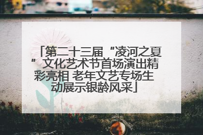 第二十三届“凌河之夏”文化艺术节首场演出精彩亮相 老年文艺专场生动展示银龄风采