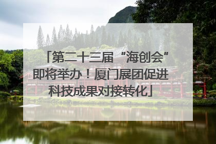 第二十三届“海创会”即将举办！厦门展团促进科技成果对接转化