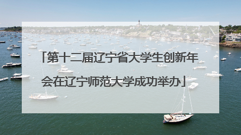 第十二届辽宁省大学生创新年会在辽宁师范大学成功举办