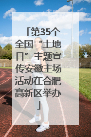 第35个全国“土地日”主题宣传安徽主场活动在合肥高新区举办