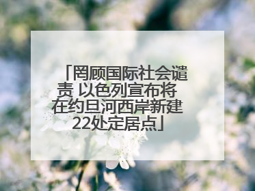 罔顾国际社会谴责 以色列宣布将在约旦河西岸新建22处定居点