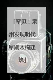 罕见！泉州发现明代早期木构建筑