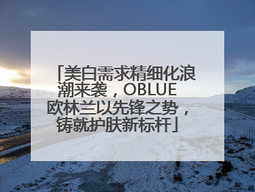 美白需求精细化浪潮来袭，OBLUE欧林兰以先锋之势，铸就护肤新标杆