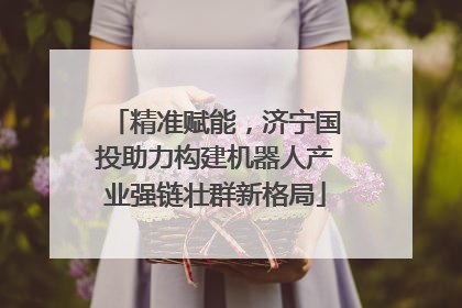 精准赋能，济宁国投助力构建机器人产业强链壮群新格局