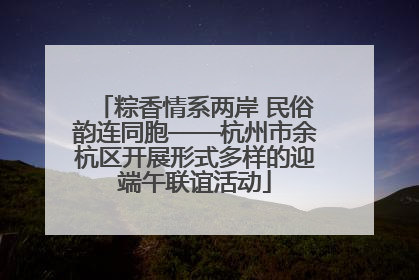 粽香情系两岸 民俗韵连同胞——杭州市余杭区开展形式多样的迎端午联谊活动